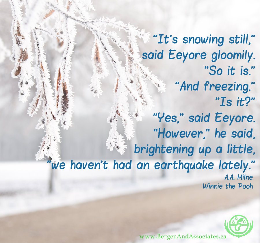 “It's snowing still, and Eeyore gloomily.  So it is.  And freezing.  Is it? Yes said Eeyore.  However, he said, brightening up a little, we haven't had an earthquake lately" A quote from A.A. Milne Winnie the Pooh